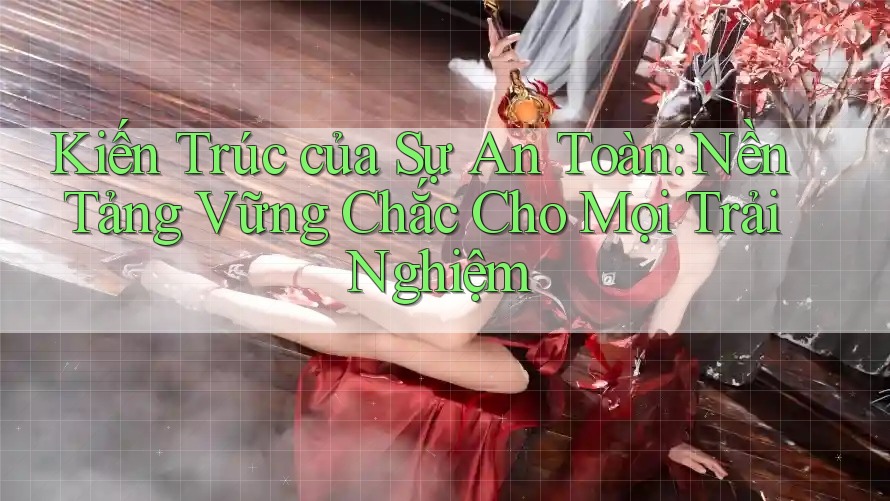 Kiến Trúc của Sự An Toàn: Nền Tảng Vững Chắc Cho Mọi Trải Nghiệm