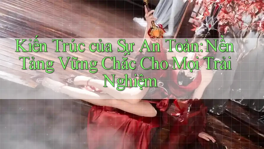 Kiến Trúc của Sự An Toàn: Nền Tảng Vững Chắc Cho Mọi Trải Nghiệm