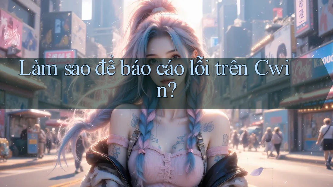 Làm sao để báo cáo lỗi trên Cwin?