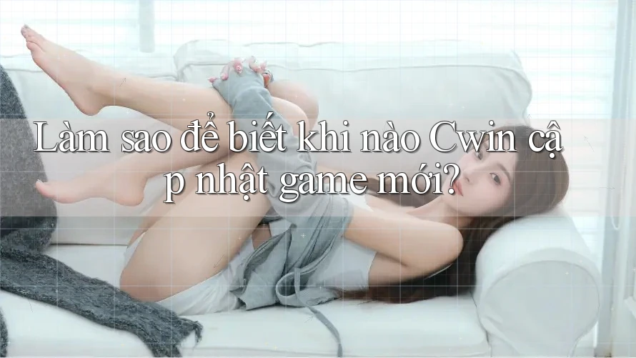 Làm sao để biết khi nào Cwin cập nhật game mới?