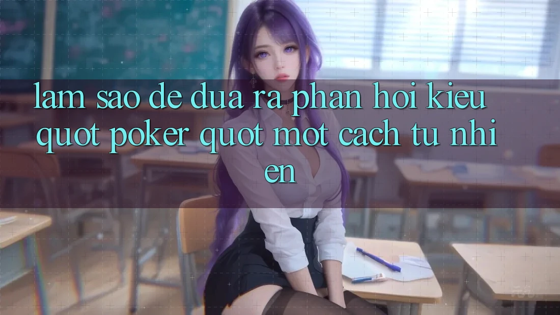 Làm Sao Để Đưa Ra Phản Hồi Kiểu " Poker" Một Cách Tự Nhiên?