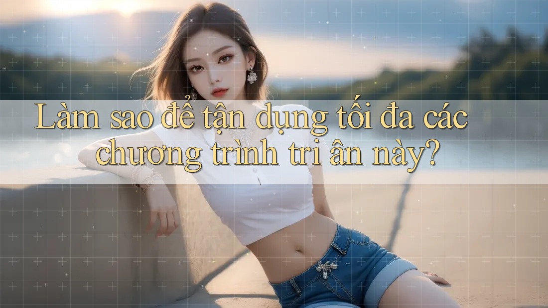 Làm sao để tận dụng tối đa các chương trình tri ân này?