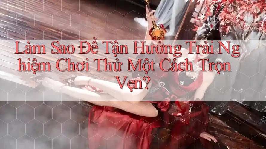 Làm Sao Để Tận Hưởng Trải Nghiệm Chơi Thử Một Cách Trọn Vẹn? Làm Sao Để Tận Hưởng Trải Nghiệm Chơi Thử Một Cách Trọn Vẹn?