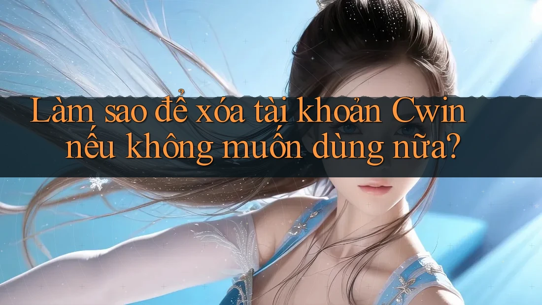 Làm sao để xóa tài khoản Cwin nếu không muốn dùng nữa?