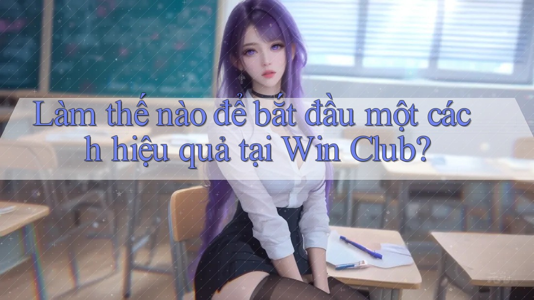 Làm thế nào để bắt đầu một cách hiệu quả tại Win Club?