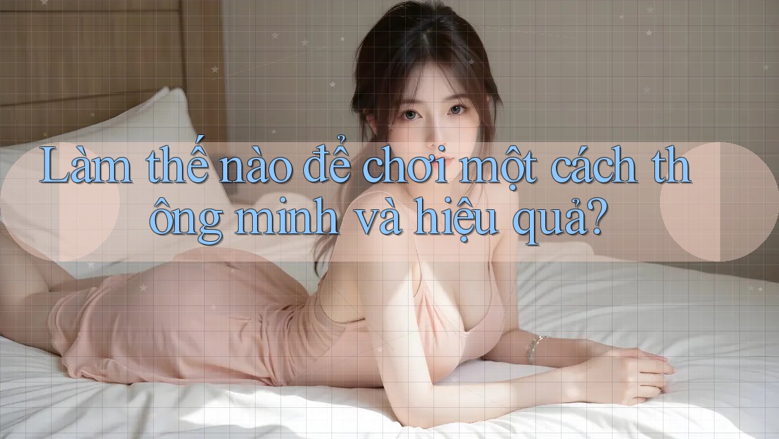 Làm thế nào để chơi một cách thông minh và hiệu quả?