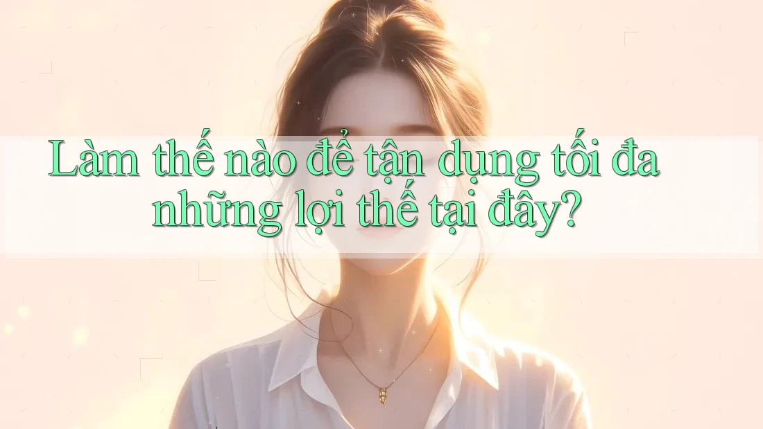 Làm thế nào để tận dụng tối đa những lợi thế tại đây?