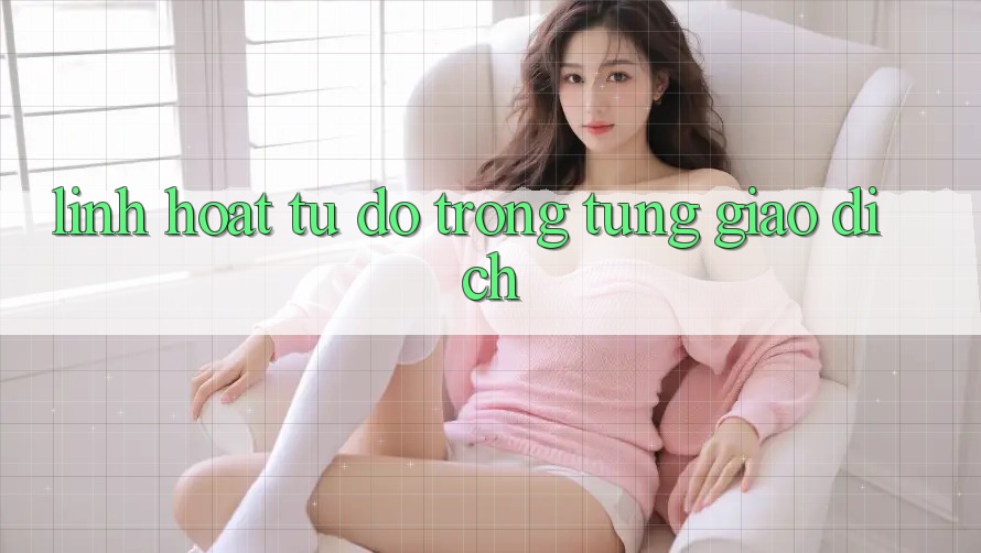“Linh Hoạt”: Tự Do Trong Từng Giao Dịch