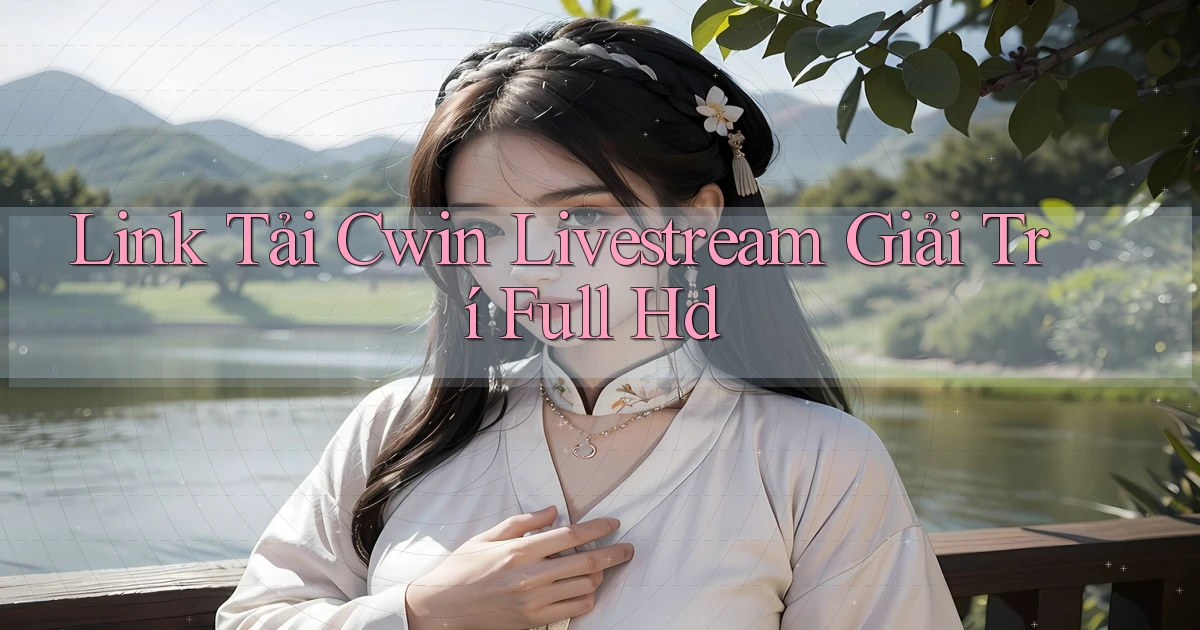 link tải cwin livestream giải trí full hd