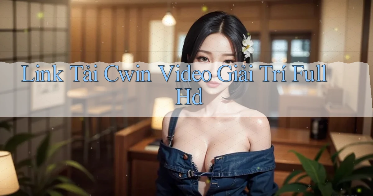link tải cwin video giải trí full hd