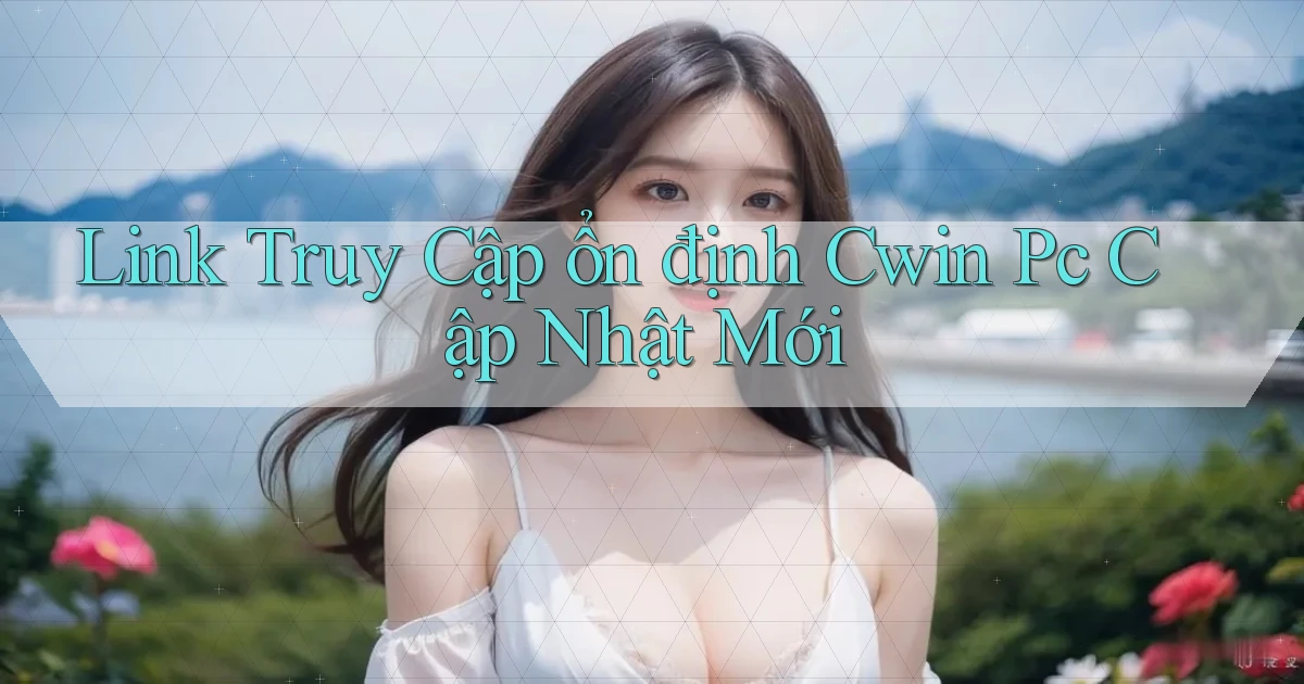 link truy cập ổn định cwin pc cập nhật mới