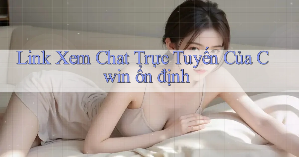 link xem chat trực tuyến của cwin ổn định