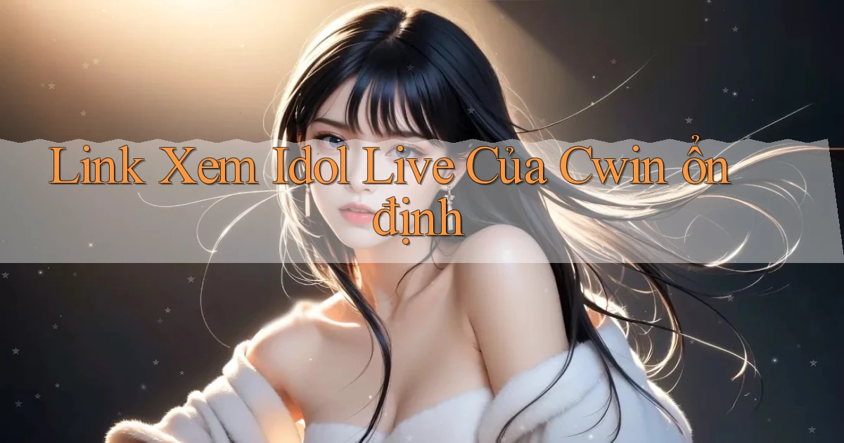 link xem idol live của cwin ổn định
