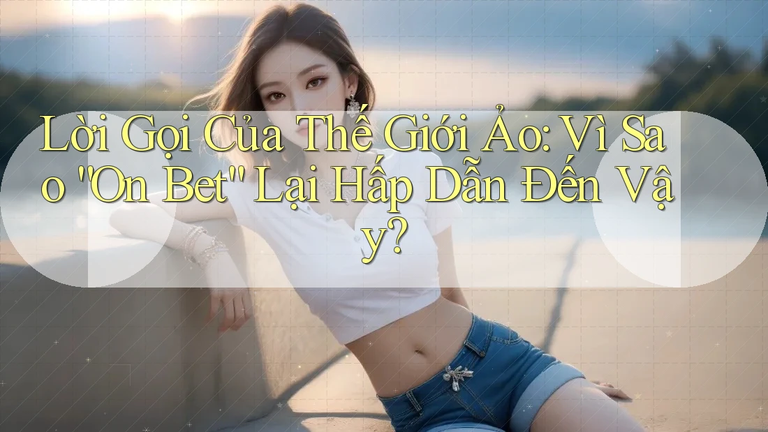 Lời Gọi Của Thế Giới Ảo: Vì Sao “On Bet” Lại Hấp Dẫn Đến Vậy?