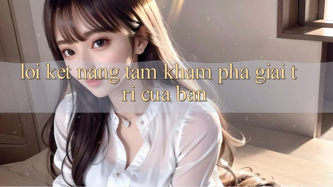 Lời Kết: Nâng Tầm Khám phá Giải Trí Của Bạn