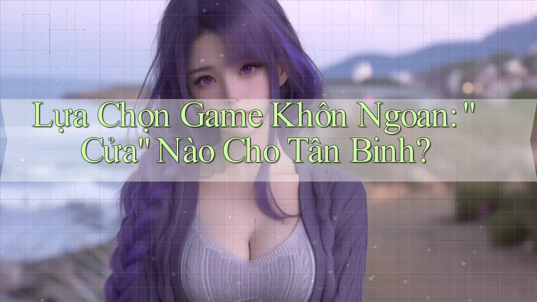 Lựa Chọn Game Khôn Ngoan: “Cửa” Nào Cho Tân Binh?