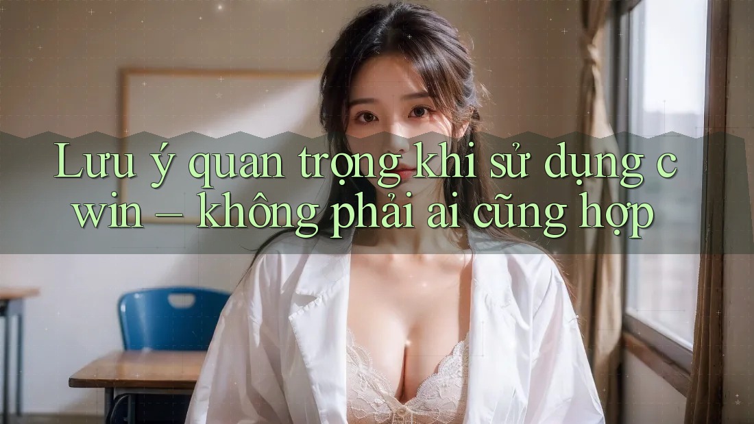 Lưu ý quan trọng khi sử dụng cwin – không phải ai cũng hợp