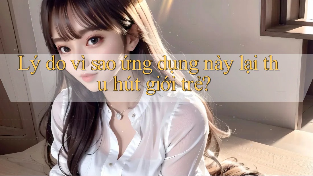 Lý do vì sao ứng dụng này lại thu hút giới trẻ?