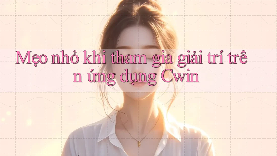 Mẹo nhỏ khi tham gia giải trí trên ứng dụng Cwin
