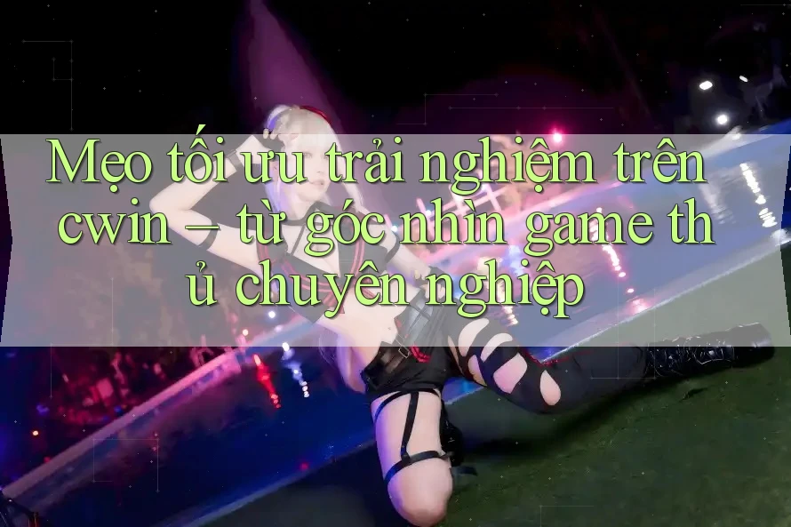 Mẹo tối ưu trải nghiệm trên cwin – từ góc nhìn game thủ chuyên nghiệp
