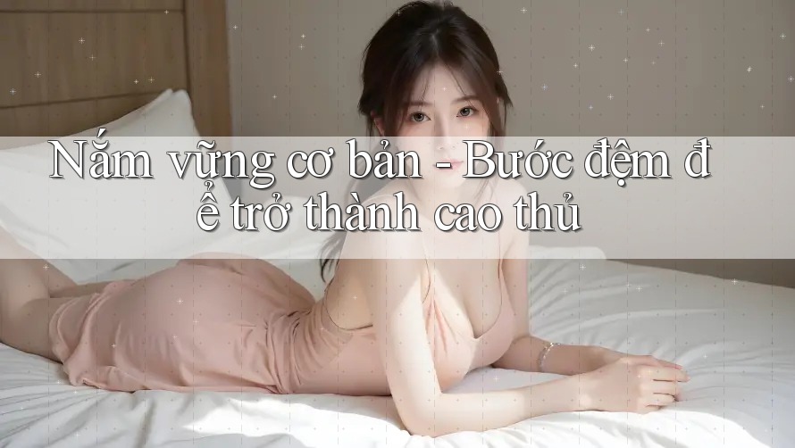 Nắm vững cơ bản - Bước đệm để trở thành cao thủ