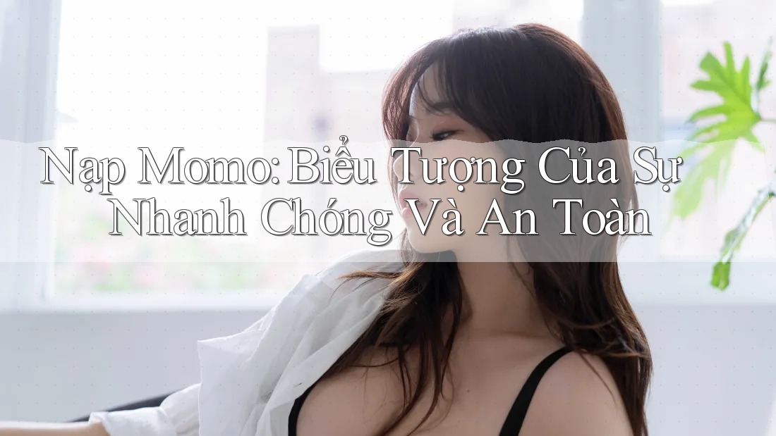 Nạp Momo: Biểu Tượng Của Sự Nhanh Chóng Và An Toàn