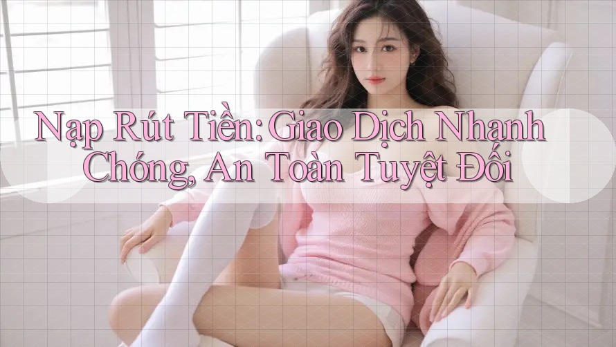 Nạp Rút Tiền: Giao Dịch Nhanh Chóng, An Toàn Tuyệt Đối