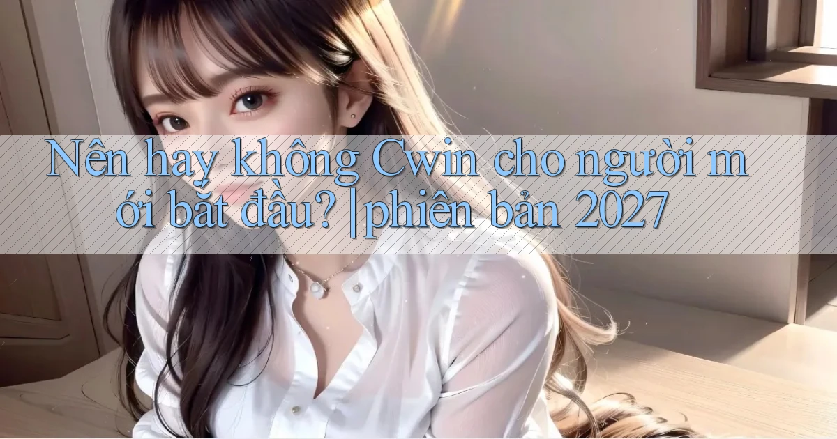 Nên hay không Cwin cho người mới bắt đầu phiên bản 2027