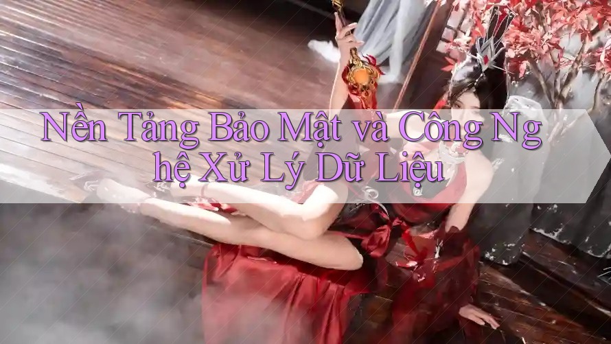 Nền Tảng Bảo Mật và Công Nghệ Xử Lý Dữ Liệu