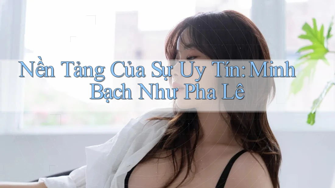 Nền Tảng Của Sự Uy Tín: Minh Bạch Như Pha Lê
