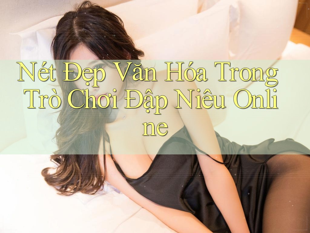 Nét Đẹp Văn Hóa Trong Trò Chơi Đập Niêu Online