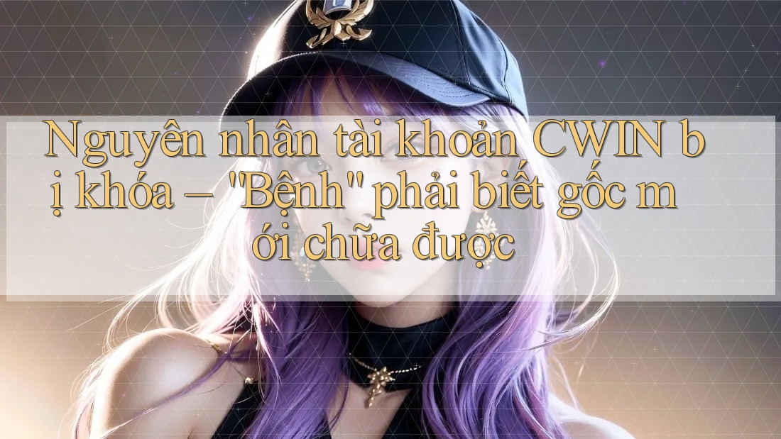 Nguyên nhân tài khoản CWIN bị khóa – “Bệnh” phải biết gốc mới chữa được