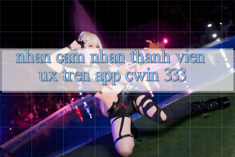 Nhận cảm nhận Thành viên (UX) Trên App Cwin 333