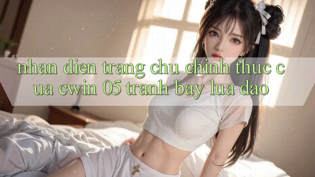 Nhận Diện Trang chủ Chính Thức Của Cwin 05 - Tránh Bẫy Lừa Đảo