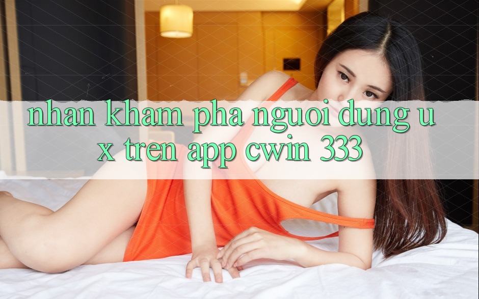 Nhận khám phá Người Dùng (UX) Trên App Cwin 333