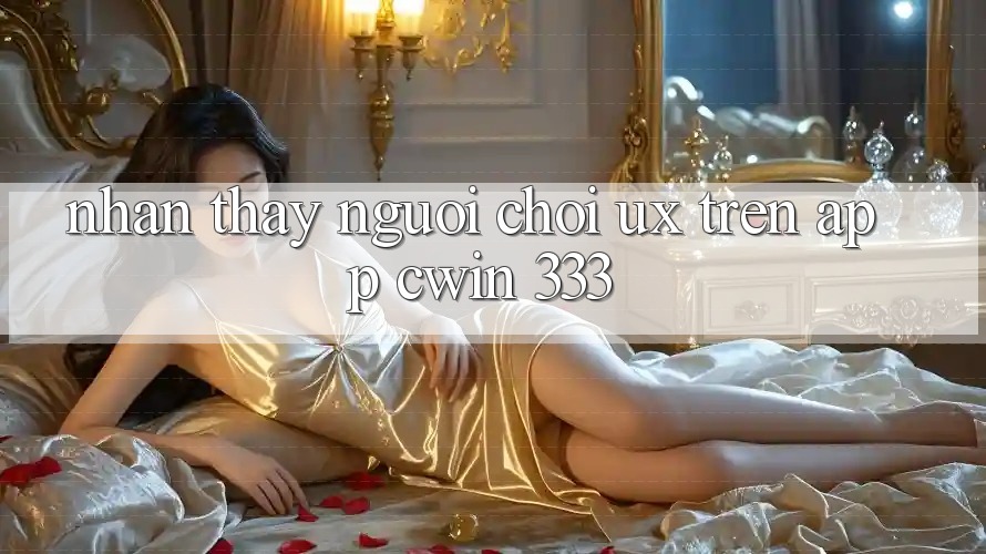 Nhận thấy Người chơi (UX) Trên App Cwin 333