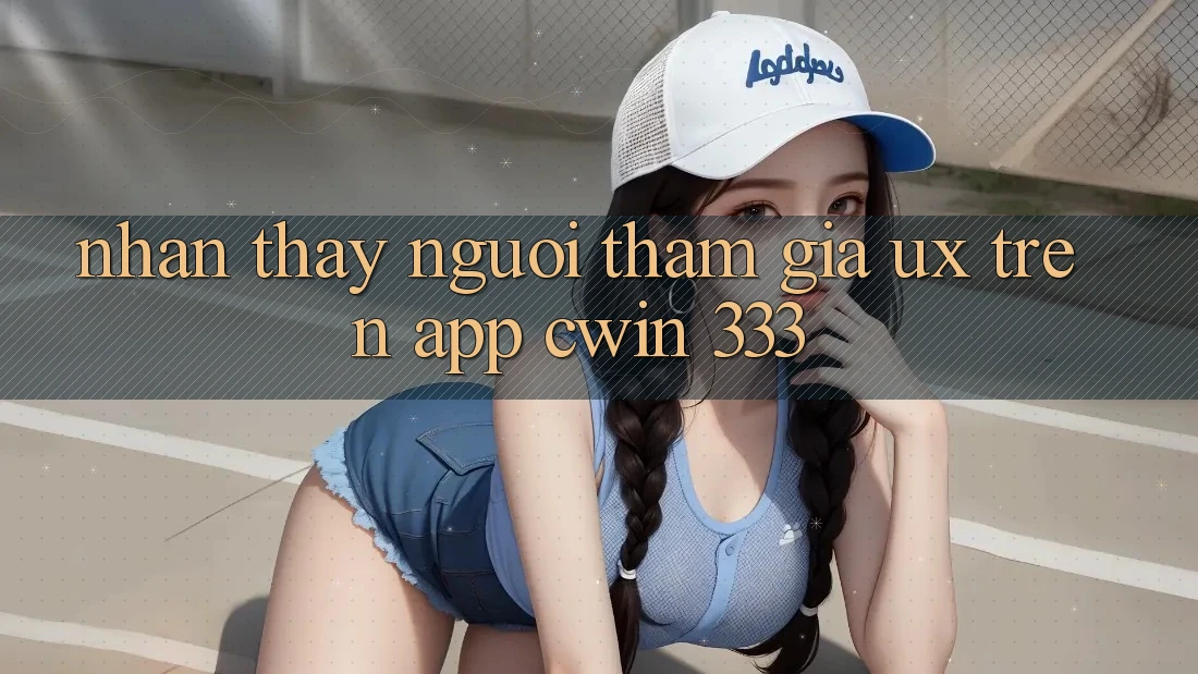 Nhận thấy Người tham gia (UX) Trên App Cwin 333