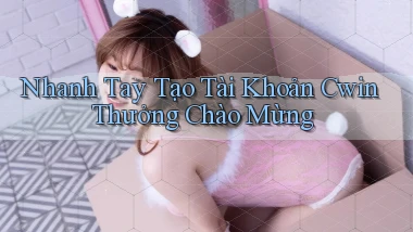 nhanh tay tạo tài khoản cwin thưởng chào mừng