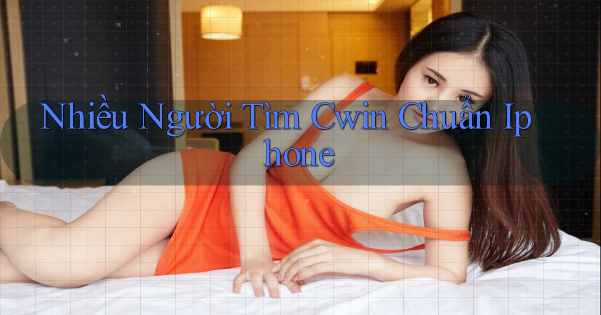 nhiều người tìm cwin chuẩn iphone