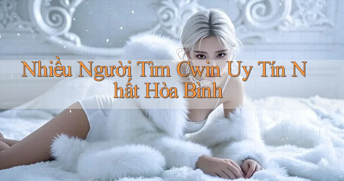 nhiều người tìm cwin uy tín nhất Hòa Bình