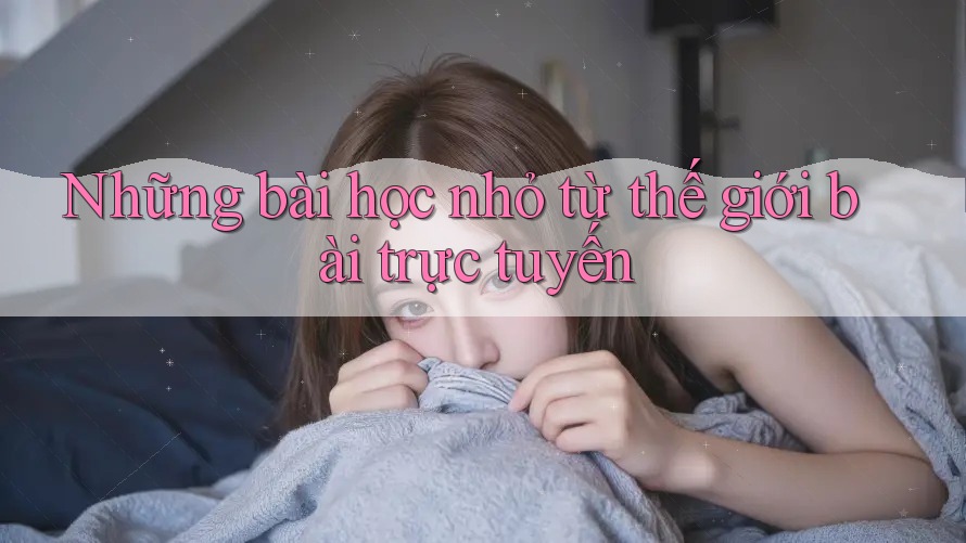 Những bài học nhỏ từ thế giới bài trực tuyến