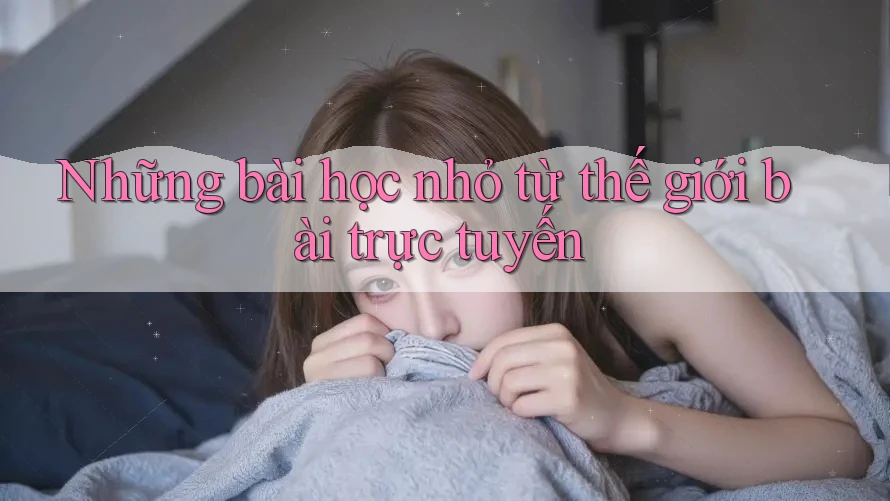 Những bài học nhỏ từ thế giới bài trực tuyến