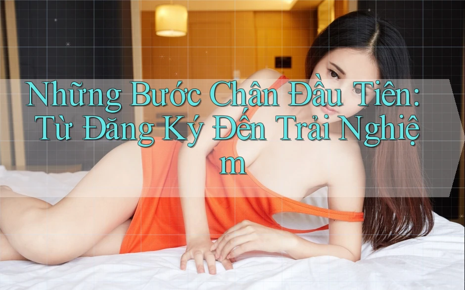 Những Bước Chân Đầu Tiên: Từ Đăng Ký Đến Trải Nghiệm