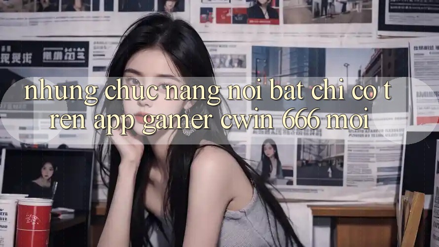 Những Chức năng Nổi Bật Chỉ Có Trên App Gamer Cwin 666 Mới