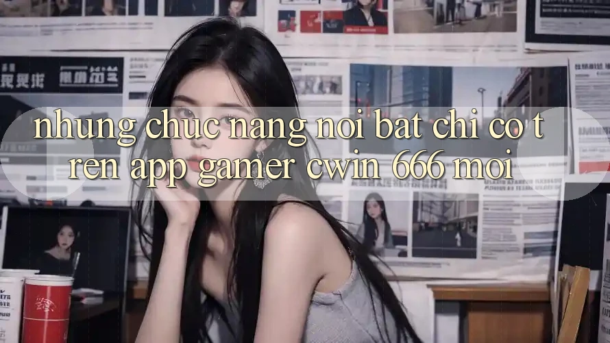 Những Chức năng Nổi Bật Chỉ Có Trên App Gamer Cwin 666 Mới