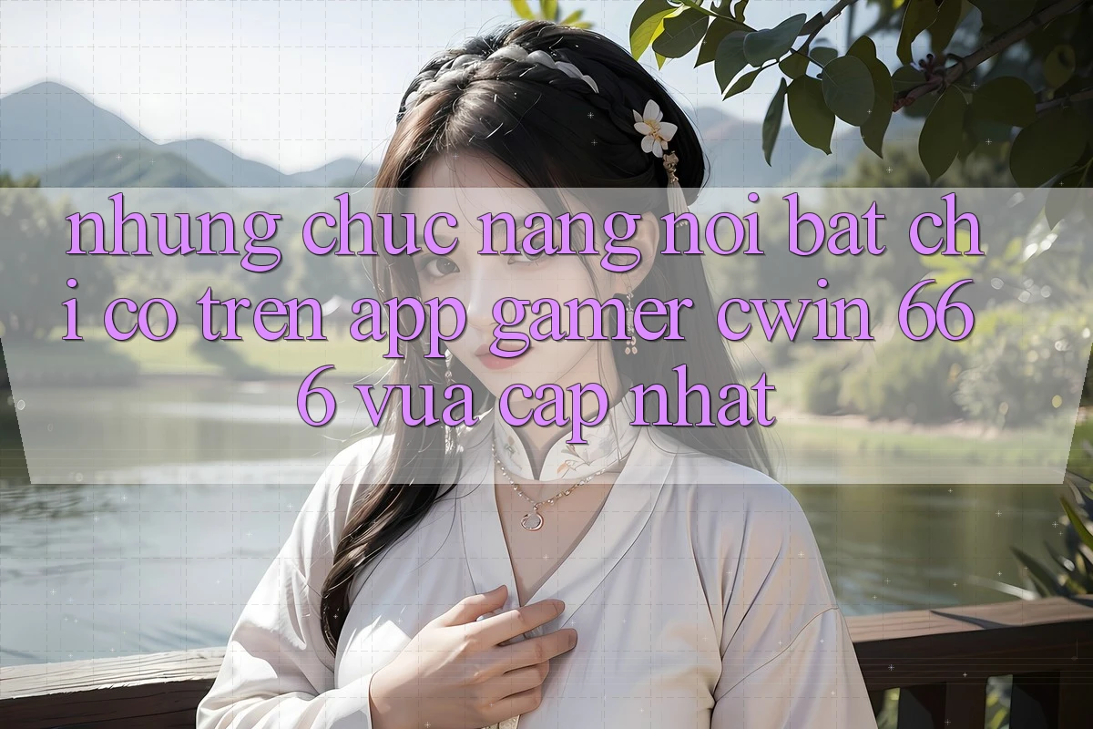 Những Chức năng Nổi Bật Chỉ Có Trên App Gamer Cwin 666 Vừa cập nhật