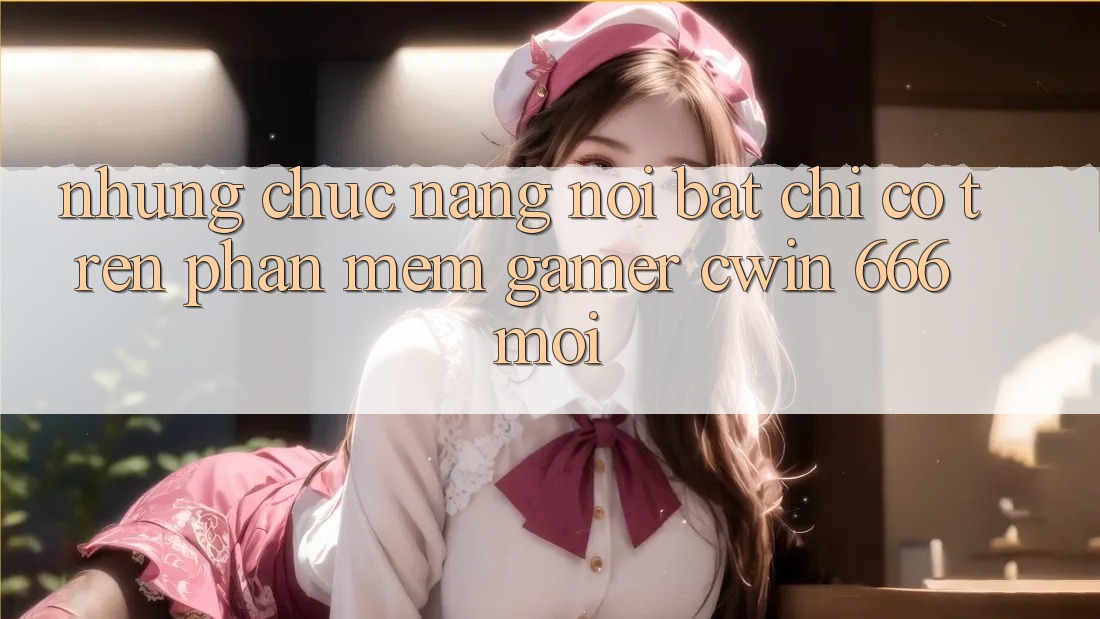 Những Chức năng Nổi Bật Chỉ Có Trên Phần mềm Gamer Cwin 666 Mới