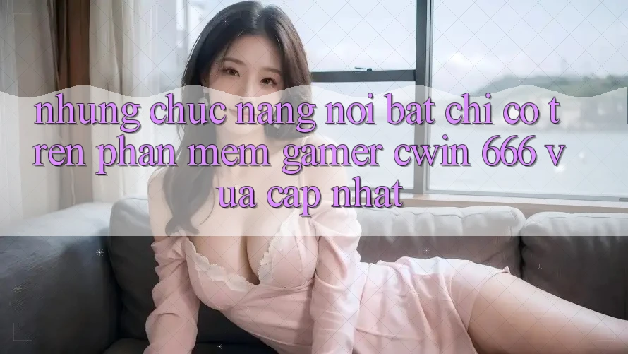 Những Chức năng Nổi Bật Chỉ Có Trên Phần mềm Gamer Cwin 666 Vừa cập nhật