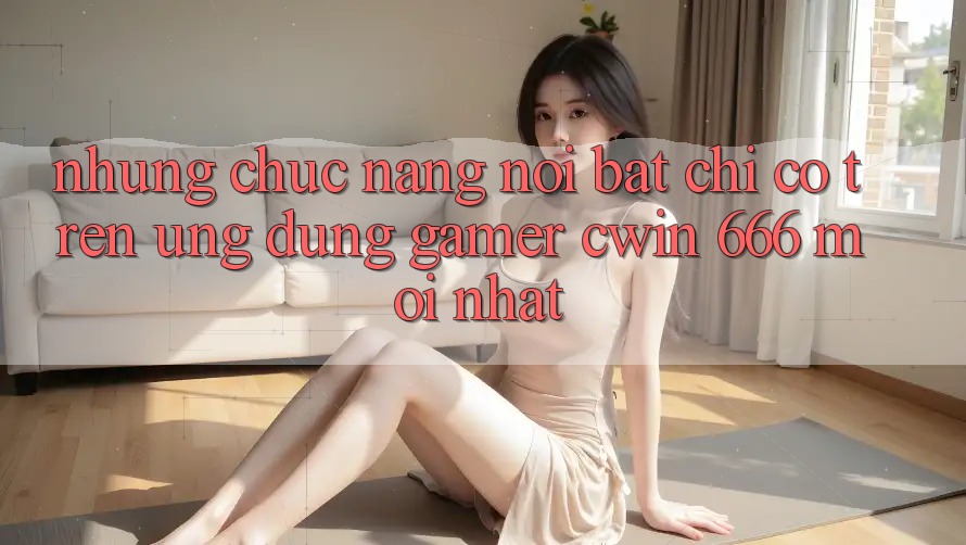 Những Chức năng Nổi Bật Chỉ Có Trên Ứng dụng Gamer Cwin 666 Mới nhất