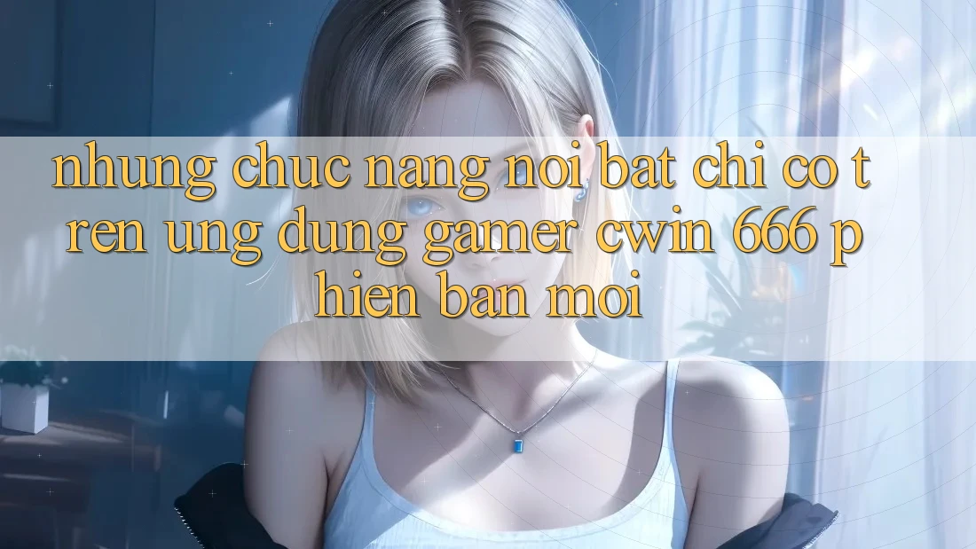 Những Chức năng Nổi Bật Chỉ Có Trên Ứng dụng Gamer Cwin 666 Phiên bản mới